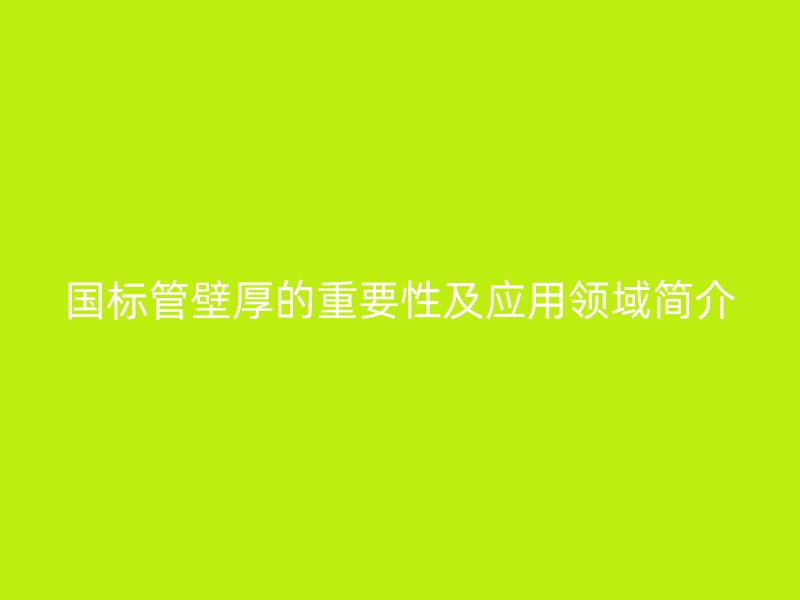 國(guó)標(biāo)管壁厚的重要性及應(yīng)用領(lǐng)域簡(jiǎn)介
