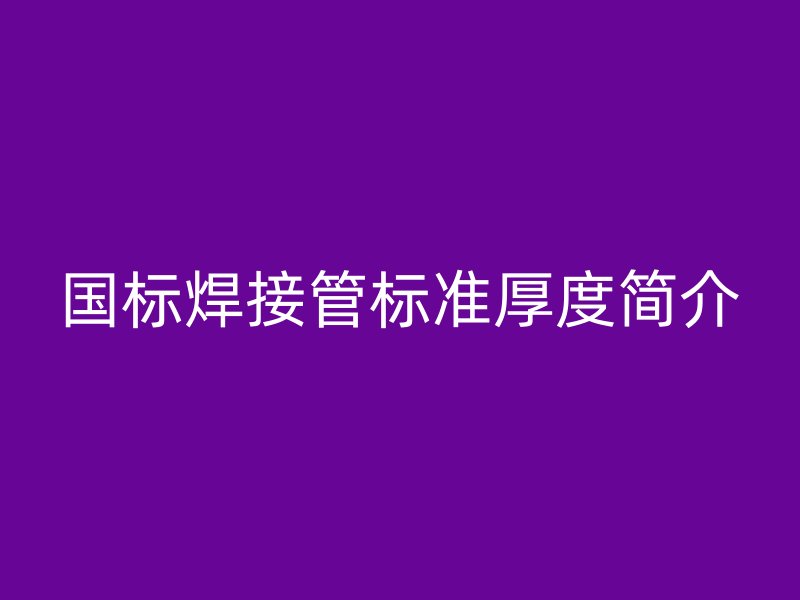 國標(biāo)焊接管標(biāo)準(zhǔn)厚度簡介