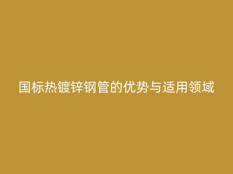 國標(biāo)熱鍍鋅鋼管的優(yōu)勢與適用領(lǐng)域