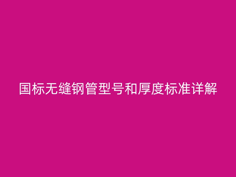 國標(biāo)無縫鋼管型號和厚度標(biāo)準(zhǔn)詳解