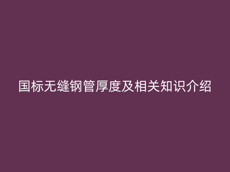 國標(biāo)無縫鋼管厚度及相關(guān)知識介紹