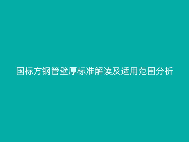 國標(biāo)方鋼管壁厚標(biāo)準(zhǔn)解讀及適用范圍分析