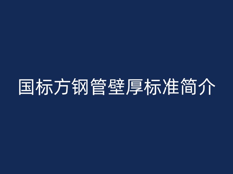 國(guó)標(biāo)方鋼管壁厚標(biāo)準(zhǔn)簡(jiǎn)介