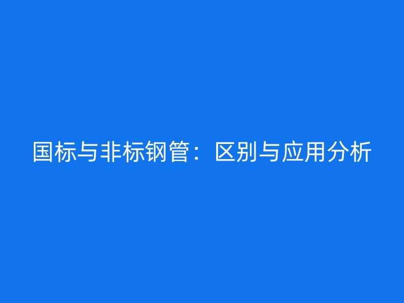 國標(biāo)與非標(biāo)鋼管：區(qū)別與應(yīng)用分析