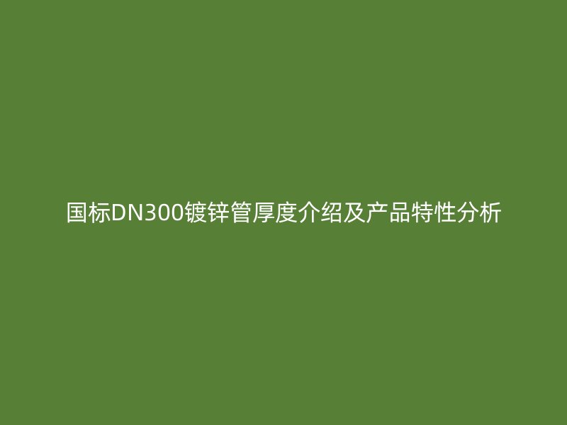 國標(biāo)DN300鍍鋅管厚度介紹及產(chǎn)品特性分析
