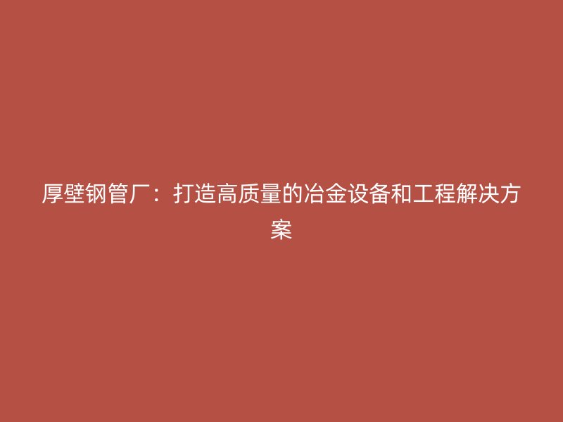 厚壁鋼管廠：打造高質(zhì)量的冶金設(shè)備和工程解決方案