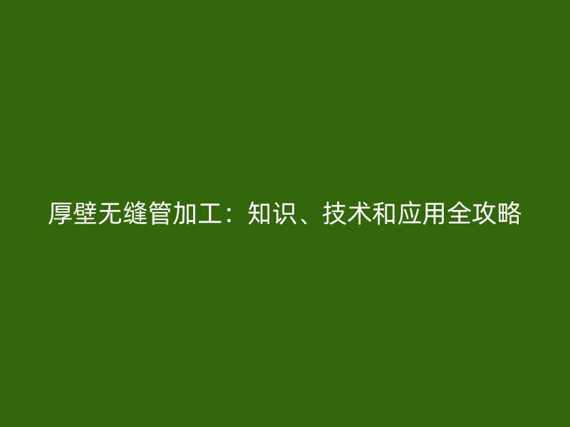 厚壁無縫管加工：知識、技術(shù)和應(yīng)用全攻略