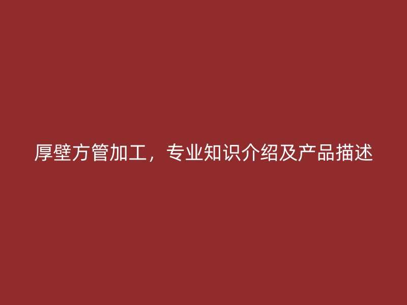 厚壁方管加工，專(zhuān)業(yè)知識(shí)介紹及產(chǎn)品描述