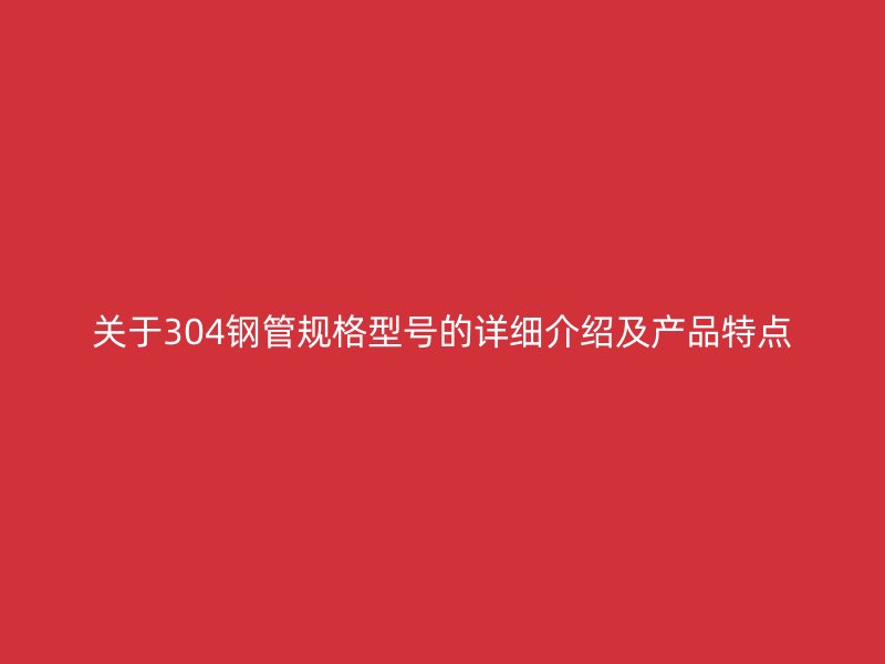 關于304鋼管規(guī)格型號的詳細介紹及產品特點