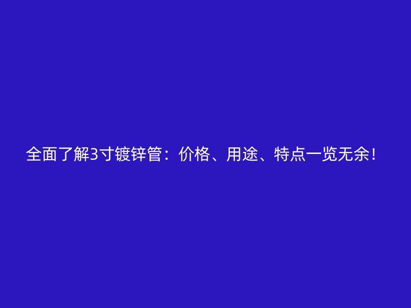 全面了解3寸鍍鋅管：價(jià)格、用途、特點(diǎn)一覽無(wú)余！