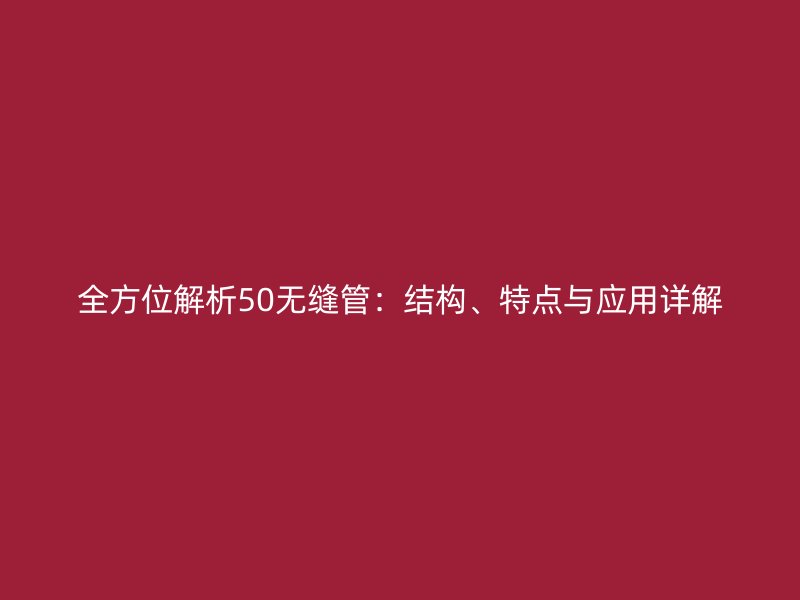 全方位解析50無(wú)縫管：結(jié)構(gòu)、特點(diǎn)與應(yīng)用詳解