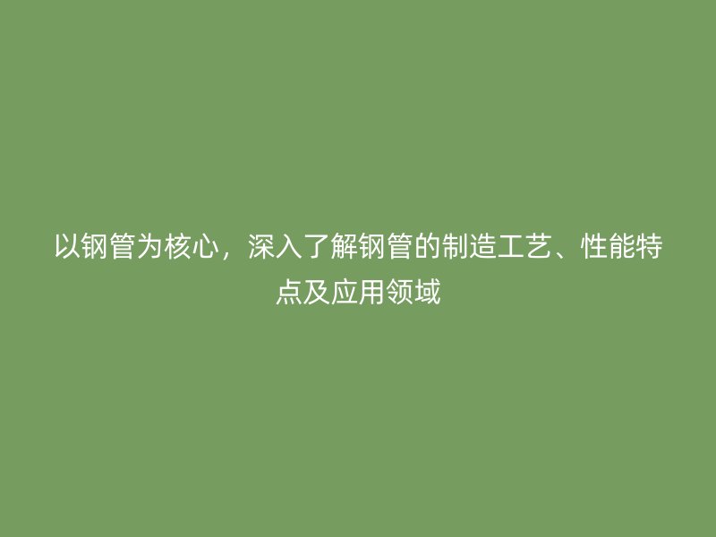 以鋼管為核心，深入了解鋼管的制造工藝、性能特點(diǎn)及應(yīng)用領(lǐng)域