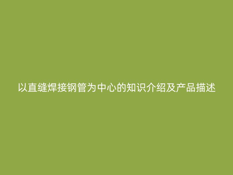 以直縫焊接鋼管為中心的知識介紹及產(chǎn)品描述