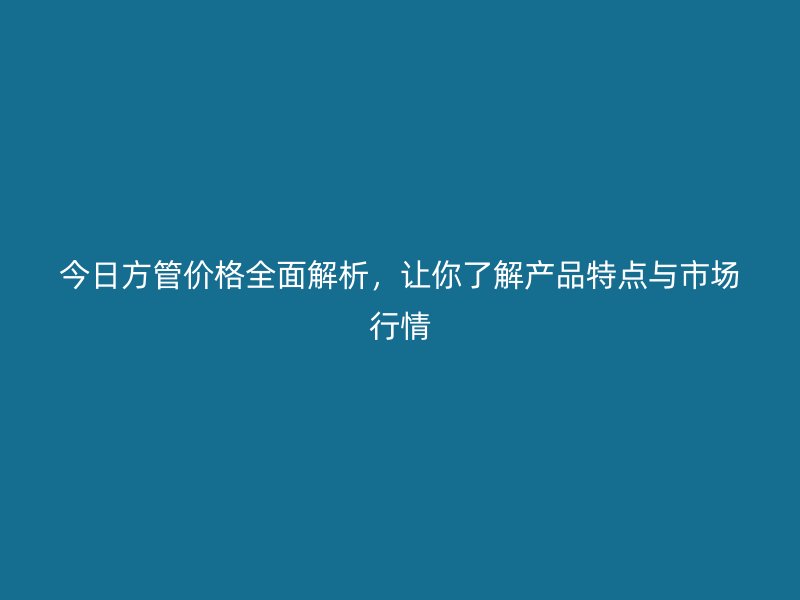 今日方管價格全面解析，讓你了解產(chǎn)品特點與市場行情