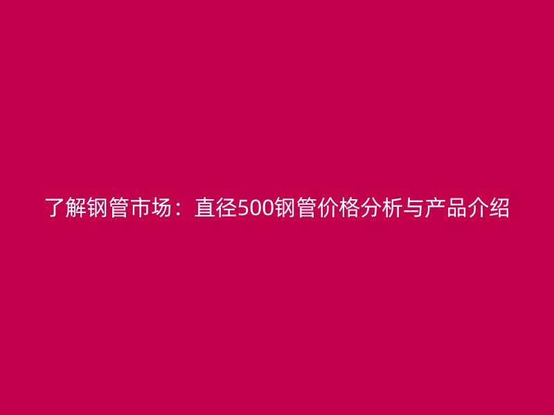 了解鋼管市場：直徑500鋼管價格分析與產(chǎn)品介紹