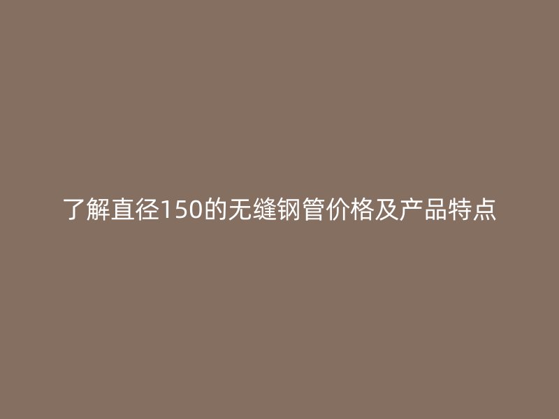 了解直徑150的無(wú)縫鋼管價(jià)格及產(chǎn)品特點(diǎn)