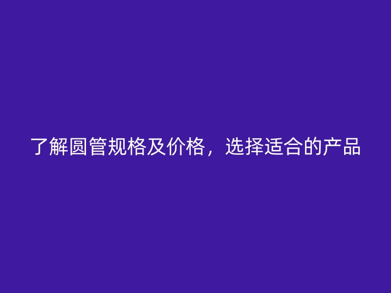 了解圓管規(guī)格及價(jià)格，選擇適合的產(chǎn)品