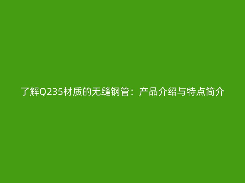 了解Q235材質(zhì)的無縫鋼管：產(chǎn)品介紹與特點(diǎn)簡(jiǎn)介