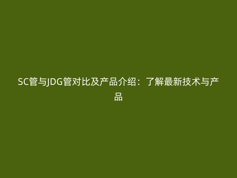 SC管與JDG管對(duì)比及產(chǎn)品介紹：了解最新技術(shù)與產(chǎn)品