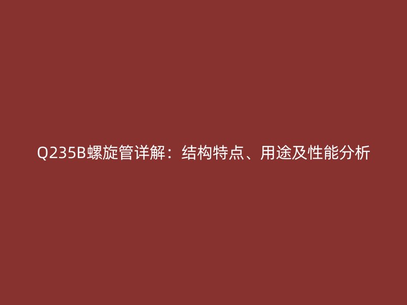 Q235B螺旋管詳解：結(jié)構(gòu)特點、用途及性能分析