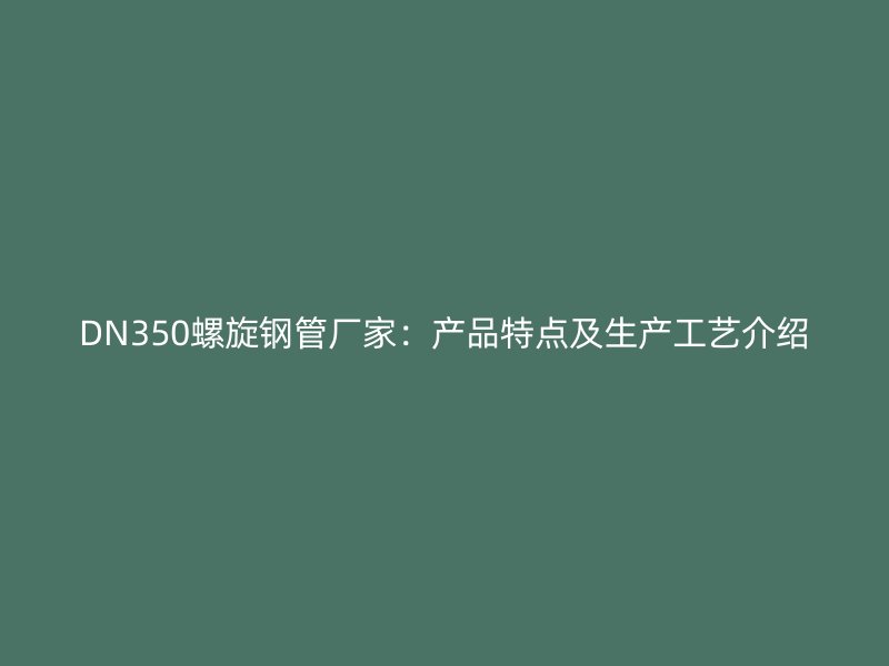 DN350螺旋鋼管廠家：產(chǎn)品特點及生產(chǎn)工藝介紹