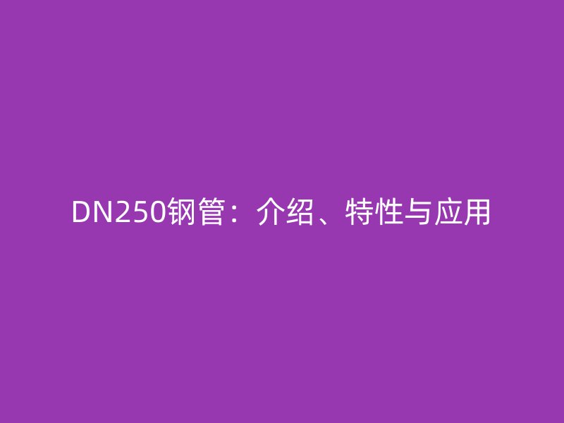DN250鋼管：介紹、特性與應(yīng)用
