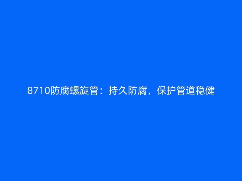 8710防腐螺旋管：持久防腐，保護(hù)管道穩(wěn)健