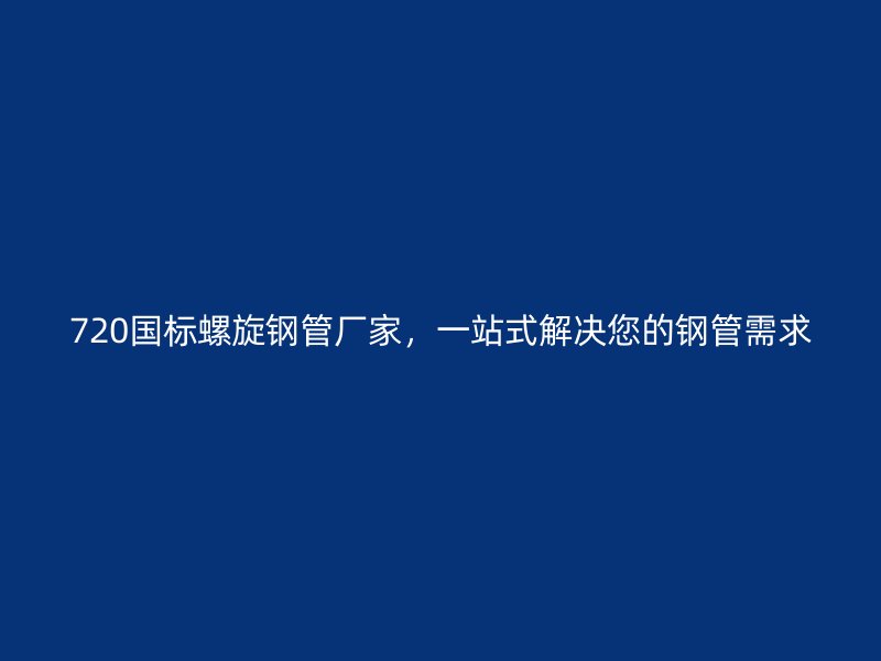 720國標螺旋鋼管廠家，一站式解決您的鋼管需求