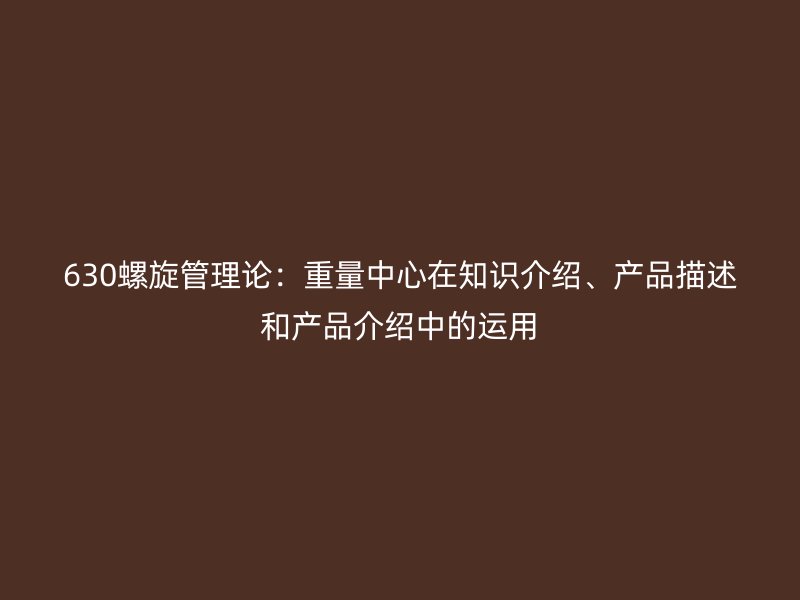 630螺旋管理論：重量中心在知識(shí)介紹、產(chǎn)品描述和產(chǎn)品介紹中的運(yùn)用