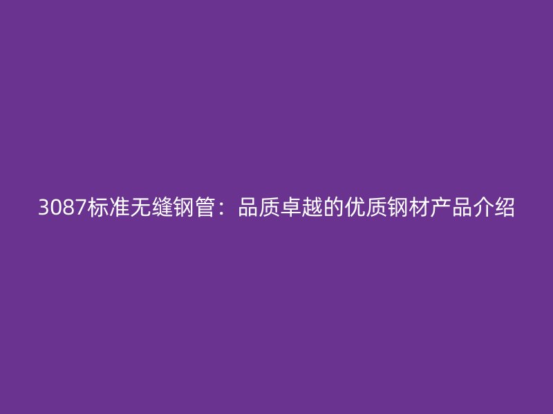 3087標(biāo)準(zhǔn)無(wú)縫鋼管：品質(zhì)卓越的優(yōu)質(zhì)鋼材產(chǎn)品介紹