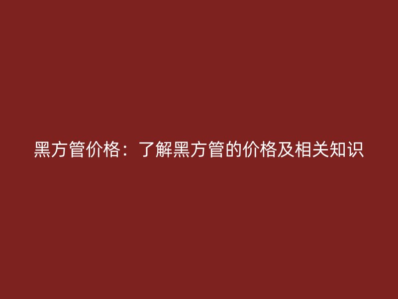 黑方管價格：了解黑方管的價格及相關(guān)知識