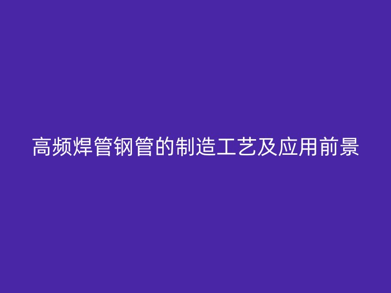 高頻焊管鋼管的制造工藝及應(yīng)用前景