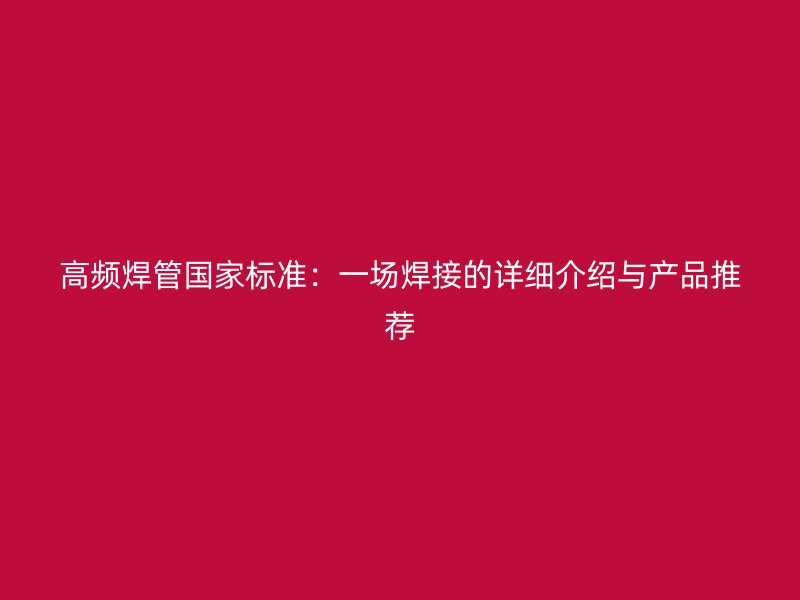 高頻焊管國家標(biāo)準(zhǔn)：一場焊接的詳細(xì)介紹與產(chǎn)品推薦