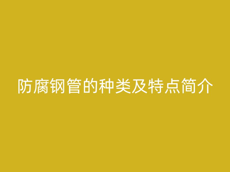 防腐鋼管的種類及特點簡介