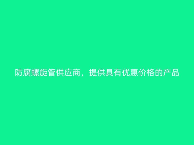 防腐螺旋管供應(yīng)商，提供具有優(yōu)惠價(jià)格的產(chǎn)品
