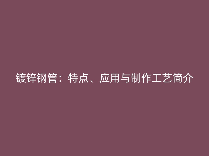 鍍鋅鋼管：特點、應用與制作工藝簡介
