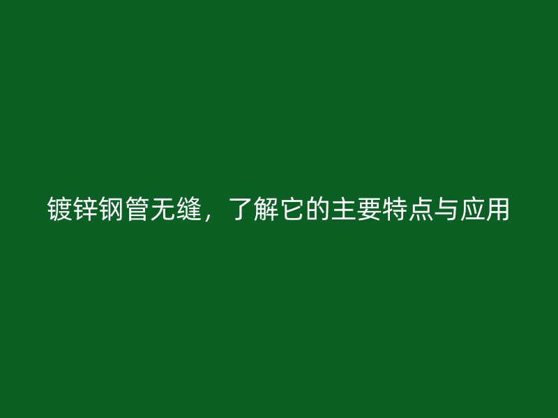 鍍鋅鋼管無縫，了解它的主要特點(diǎn)與應(yīng)用