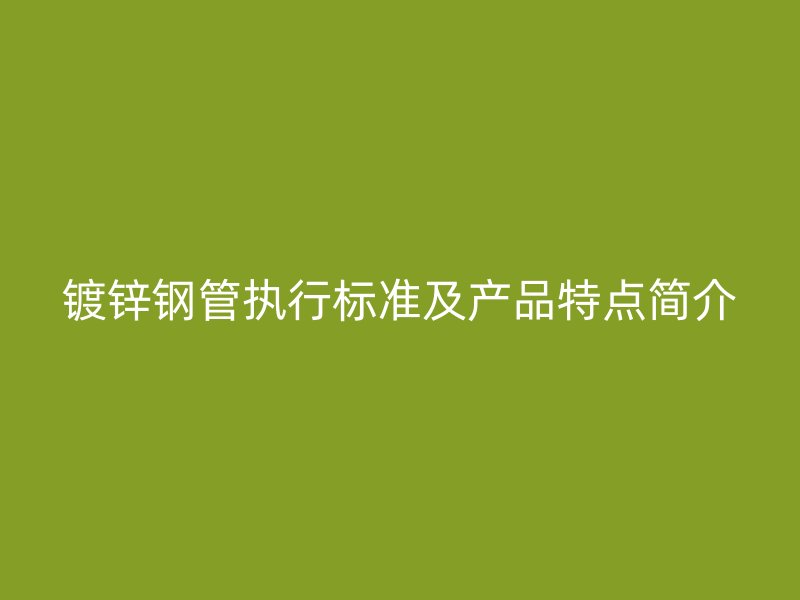 鍍鋅鋼管執(zhí)行標準及產(chǎn)品特點簡介