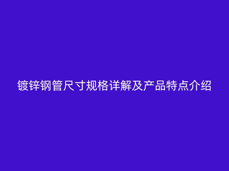 鍍鋅鋼管尺寸規(guī)格詳解及產(chǎn)品特點介紹