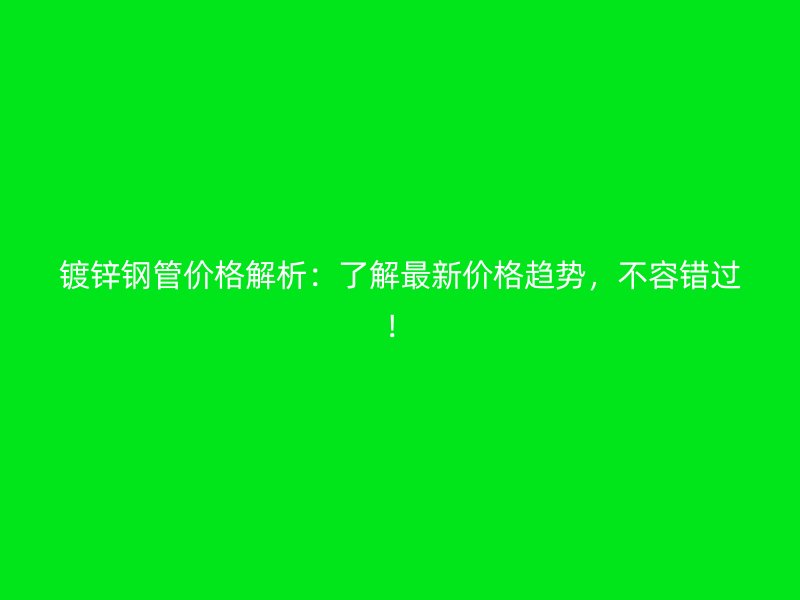 鍍鋅鋼管價格解析：了解最新價格趨勢，不容錯過！