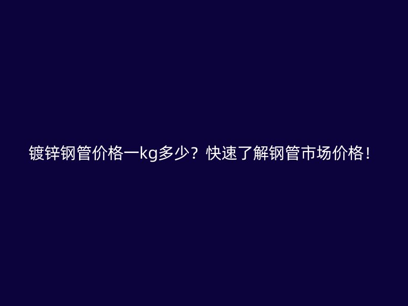鍍鋅鋼管價格一kg多少？快速了解鋼管市場價格！
