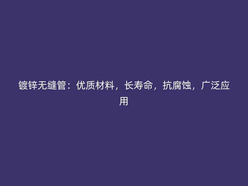 鍍鋅無縫管：優(yōu)質(zhì)材料，長(zhǎng)壽命，抗腐蝕，廣泛應(yīng)用