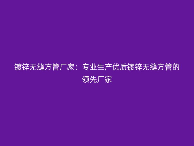 鍍鋅無(wú)縫方管廠家：專(zhuān)業(yè)生產(chǎn)優(yōu)質(zhì)鍍鋅無(wú)縫方管的領(lǐng)先廠家