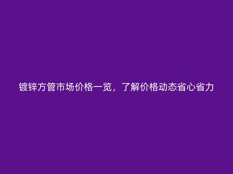鍍鋅方管市場價(jià)格一覽，了解價(jià)格動(dòng)態(tài)省心省力