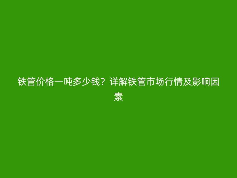 鐵管價(jià)格一噸多少錢(qián)？詳解鐵管市場(chǎng)行情及影響因素
