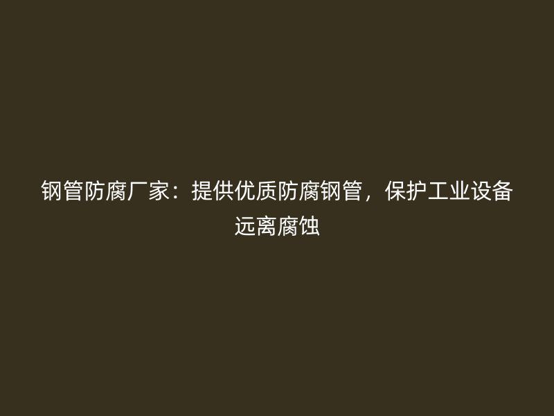 鋼管防腐廠家：提供優(yōu)質(zhì)防腐鋼管，保護(hù)工業(yè)設(shè)備遠(yuǎn)離腐蝕