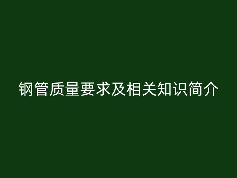 鋼管質(zhì)量要求及相關知識簡介