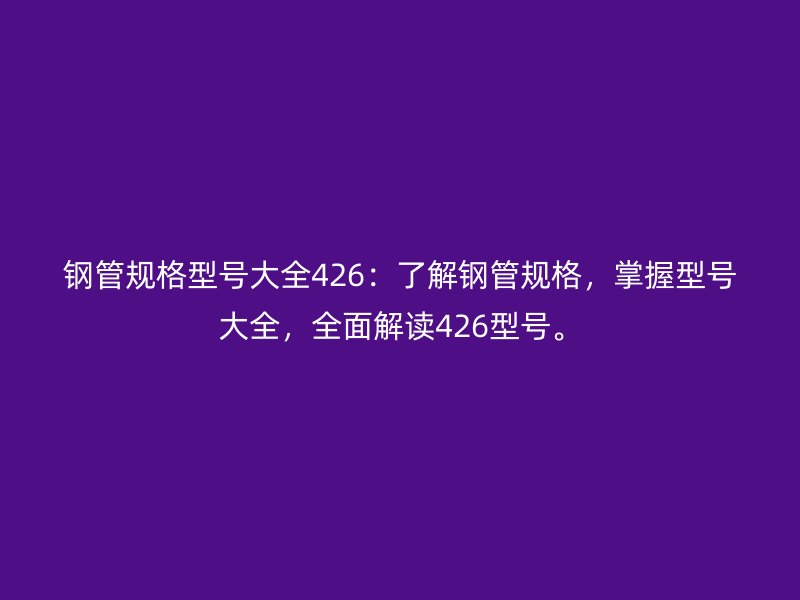 鋼管規(guī)格型號(hào)大全426：了解鋼管規(guī)格，掌握型號(hào)大全，全面解讀426型號(hào)。