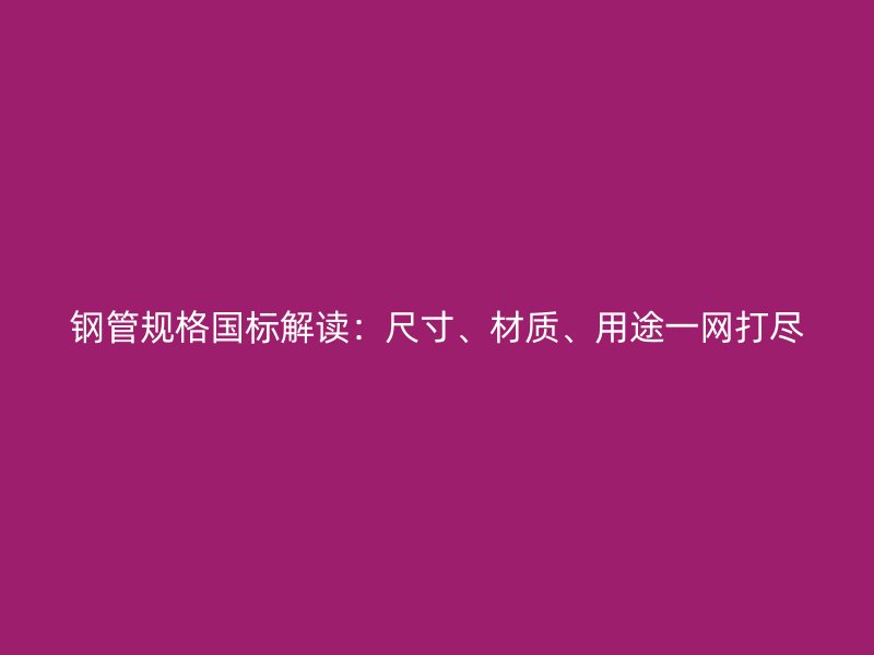 鋼管規(guī)格國標解讀：尺寸、材質、用途一網打盡