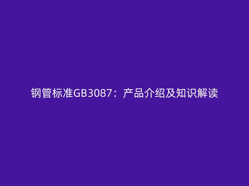 鋼管標(biāo)準(zhǔn)GB3087：產(chǎn)品介紹及知識(shí)解讀